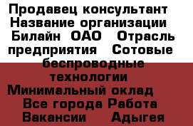 Продавец-консультант › Название организации ­ Билайн, ОАО › Отрасль предприятия ­ Сотовые, беспроводные технологии › Минимальный оклад ­ 1 - Все города Работа » Вакансии   . Адыгея респ.